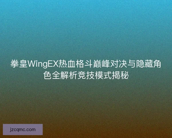拳皇WingEX热血格斗巅峰对决与隐藏角色全解析竞技模式揭秘