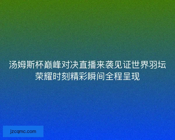 汤姆斯杯巅峰对决直播来袭见证世界羽坛荣耀时刻精彩瞬间全程呈现 汤姆斯杯巅峰对决直播来袭见证世界羽坛荣耀时刻精彩瞬间全程呈现