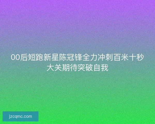 00后短跑新星陈冠锋全力冲刺百米十秒大关期待突破自我 00后短跑新星陈冠锋全力冲刺百米十秒大关期待突破自我