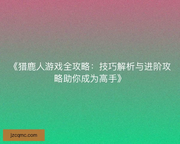 《猎鹿人游戏全攻略：技巧解析与进阶攻略助你成为高手》
