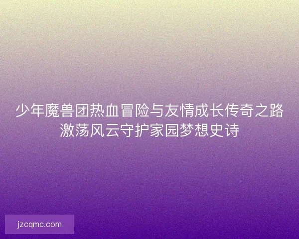 少年魔兽团热血冒险与友情成长传奇之路激荡风云守护家园梦想史诗 少年魔兽团热血冒险与友情成长传奇之路激荡风云守护家园梦想史诗