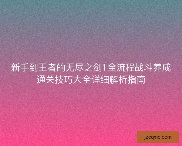 新手到王者的无尽之剑1全流程战斗养成通关技巧大全详细解析指南 新手到王者的无尽之剑1全流程战斗养成通关技巧大全详细解析指南