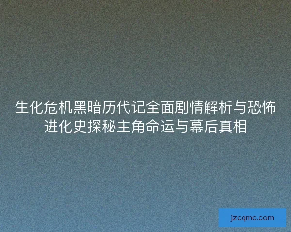 生化危机黑暗历代记全面剧情解析与恐怖进化史探秘主角命运与幕后真相 生化危机黑暗历代记全面剧情解析与恐怖进化史探秘主角命运与幕后真相