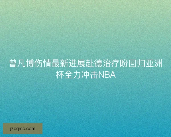 曾凡博伤情最新进展赴德治疗盼回归亚洲杯全力冲击NBA 曾凡博伤情最新进展赴德治疗盼回归亚洲杯全力冲击NBA