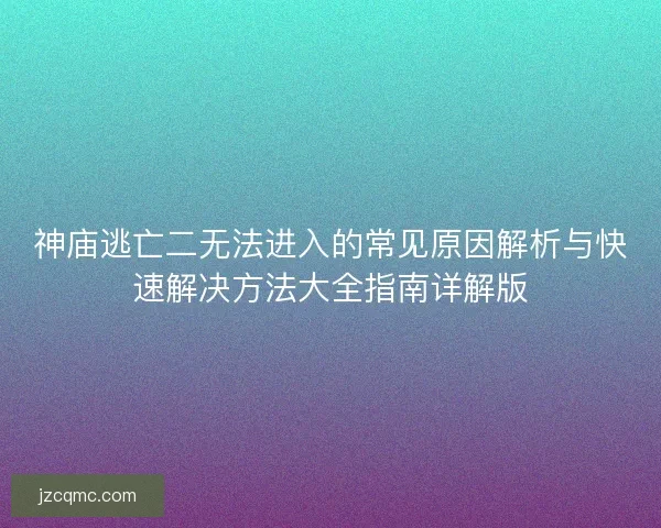神庙逃亡二无法进入的常见原因解析与快速解决方法大全指南详解版