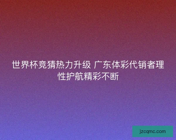 世界杯竞猜热力升级 广东体彩代销者理性护航精彩不断