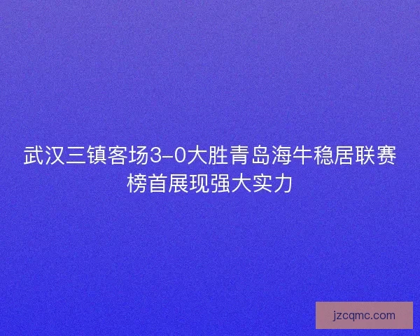 武汉三镇客场3-0大胜青岛海牛稳居联赛榜首展现强大实力