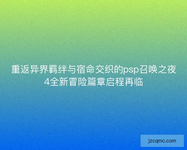 重返异界羁绊与宿命交织的psp召唤之夜4全新冒险篇章启程再临