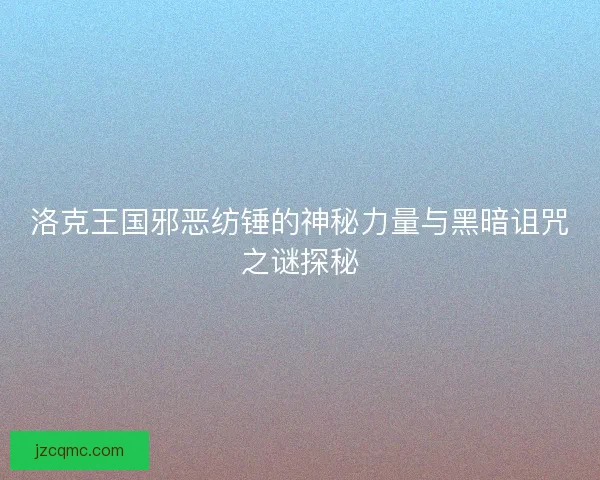 洛克王国邪恶纺锤的神秘力量与黑暗诅咒之谜探秘