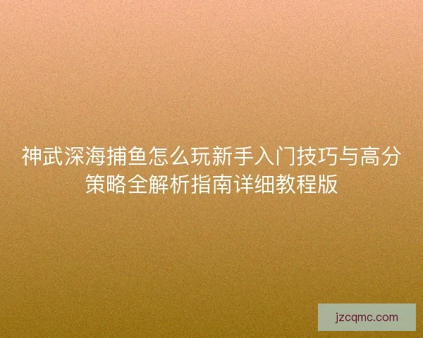 神武深海捕鱼怎么玩新手入门技巧与高分策略全解析指南详细教程版