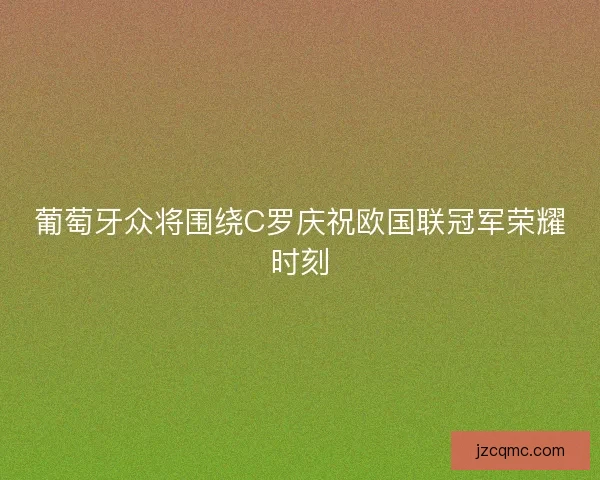 葡萄牙众将围绕C罗庆祝欧国联冠军荣耀时刻