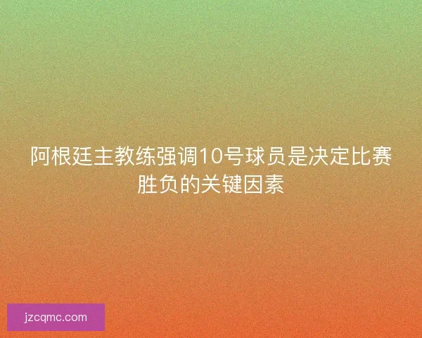 阿根廷主教练强调10号球员是决定比赛胜负的关键因素
