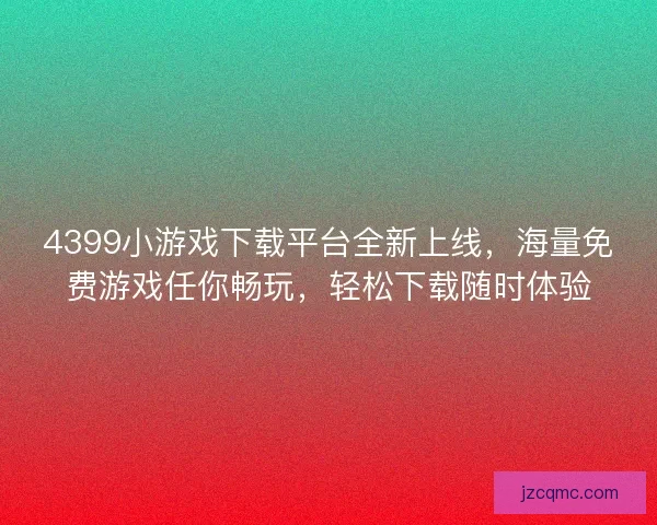 4399小游戏下载平台全新上线，海量免费游戏任你畅玩，轻松下载随时体验