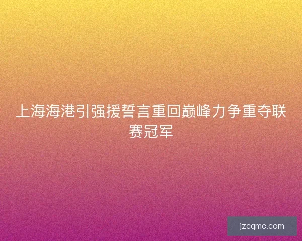 上海海港引强援誓言重回巅峰力争重夺联赛冠军