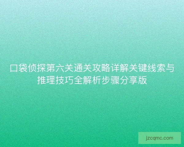 口袋侦探第六关通关攻略详解关键线索与推理技巧全解析步骤分享版