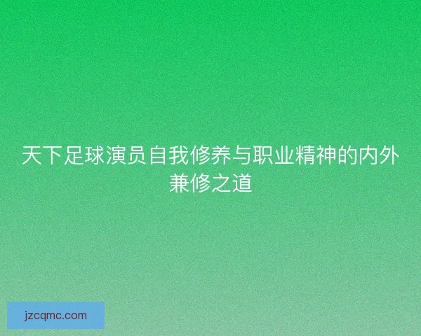天下足球演员自我修养与职业精神的内外兼修之道