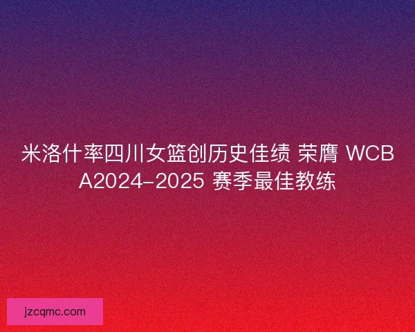 米洛什率四川女篮创历史佳绩 荣膺 WCBA2024-2025 赛季最佳教练