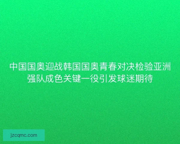 中国国奥迎战韩国国奥青春对决检验亚洲强队成色关键一役引发球迷期待 中国国奥迎战韩国国奥青春对决检验亚洲强队成色关键一役引发球迷期待