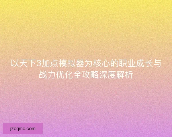 以天下3加点模拟器为核心的职业成长与战力优化全攻略深度解析 以天下3加点模拟器为核心的职业成长与战力优化全攻略深度解析