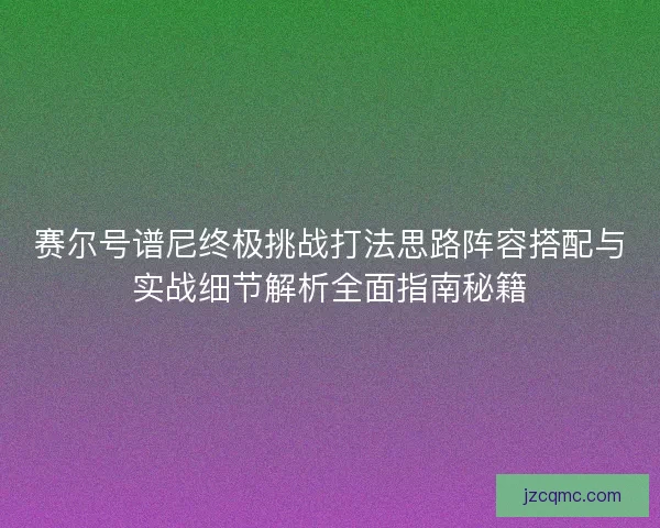 赛尔号谱尼终极挑战打法思路阵容搭配与实战细节解析全面指南秘籍 赛尔号谱尼终极挑战打法思路阵容搭配与实战细节解析全面指南秘籍