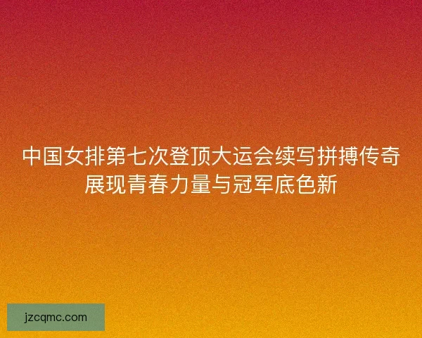 中国女排第七次登顶大运会续写拼搏传奇展现青春力量与冠军底色新 中国女排第七次登顶大运会续写拼搏传奇展现青春力量与冠军底色新