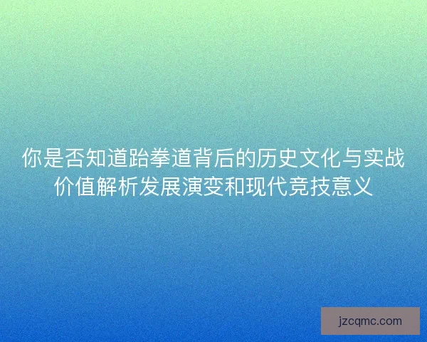你是否知道跆拳道背后的历史文化与实战价值解析发展演变和现代竞技意义