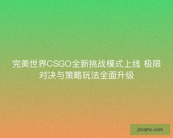完美世界CSGO全新挑战模式上线 极限对决与策略玩法全面升级