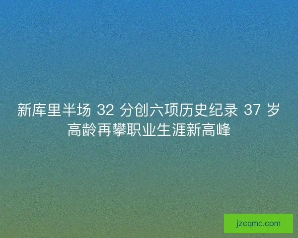 新库里半场 32 分创六项历史纪录 37 岁高龄再攀职业生涯新高峰