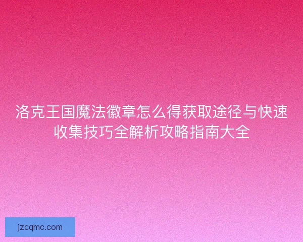 洛克王国魔法徽章怎么得获取途径与快速收集技巧全解析攻略指南大全