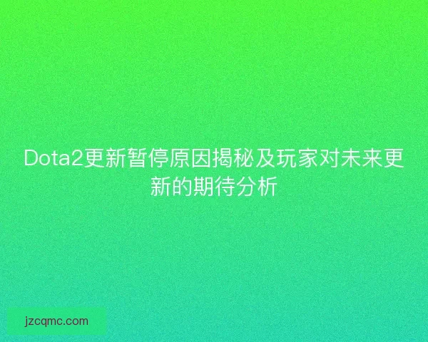 Dota2更新暂停原因揭秘及玩家对未来更新的期待分析
