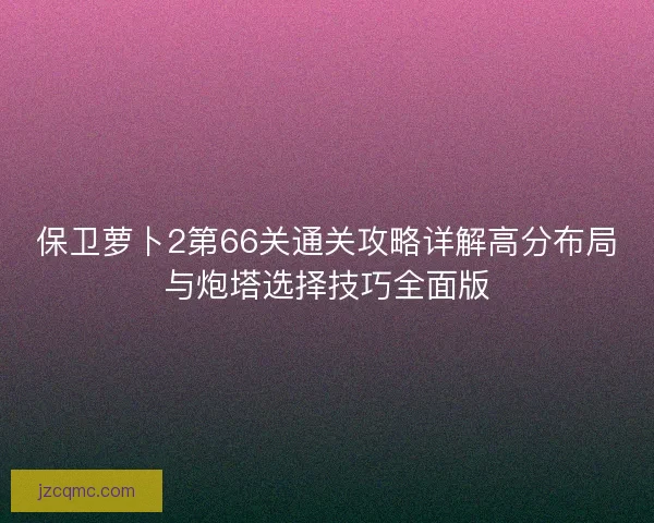 保卫萝卜2第66关通关攻略详解高分布局与炮塔选择技巧全面版