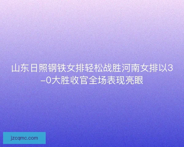 山东日照钢铁女排轻松战胜河南女排以3-0大胜收官全场表现亮眼