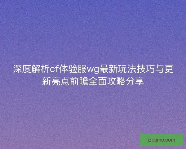 深度解析cf体验服wg最新玩法技巧与更新亮点前瞻全面攻略分享