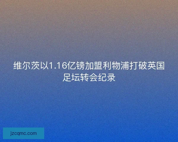 维尔茨以1.16亿镑加盟利物浦打破英国足坛转会纪录