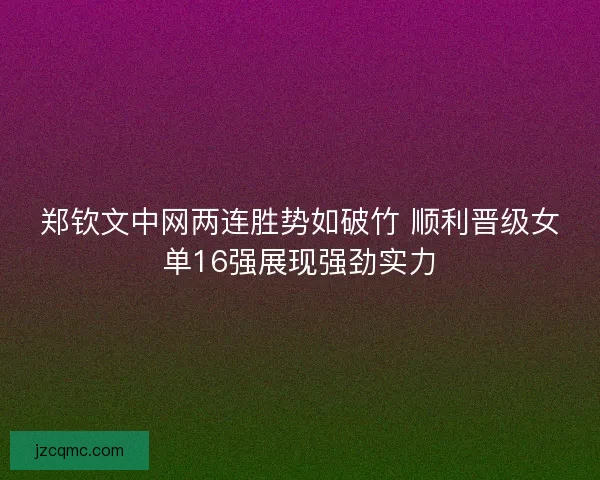 郑钦文中网两连胜势如破竹 顺利晋级女单16强展现强劲实力