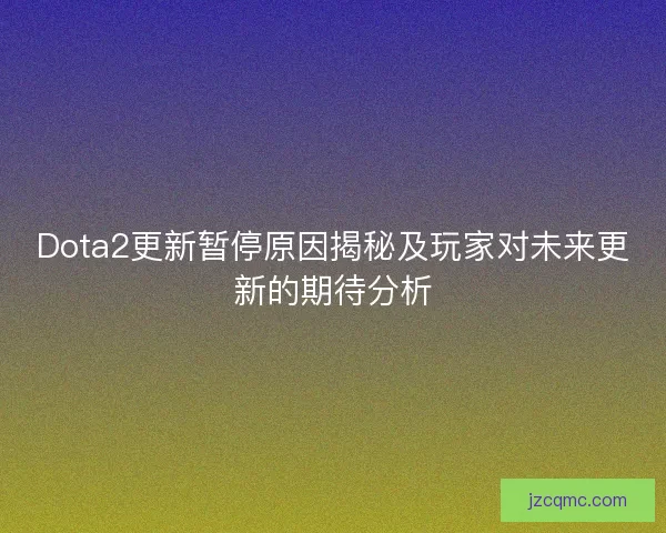 Dota2更新暂停原因揭秘及玩家对未来更新的期待分析