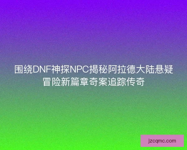 围绕DNF神探NPC揭秘阿拉德大陆悬疑冒险新篇章奇案追踪传奇