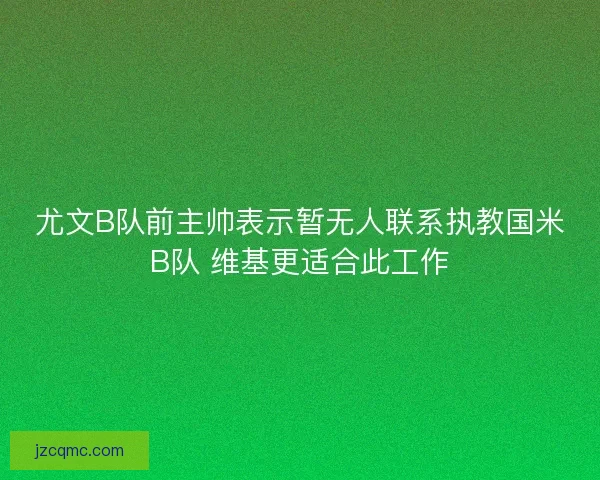 尤文B队前主帅表示暂无人联系执教国米B队 维基更适合此工作