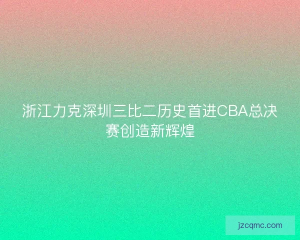 浙江力克深圳三比二历史首进CBA总决赛创造新辉煌