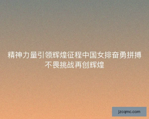 精神力量引领辉煌征程中国女排奋勇拼搏不畏挑战再创辉煌