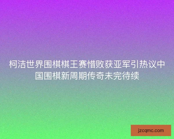 柯洁世界围棋棋王赛惜败获亚军引热议中国围棋新周期传奇未完待续 柯洁世界围棋棋王赛惜败获亚军引热议中国围棋新周期传奇未完待续