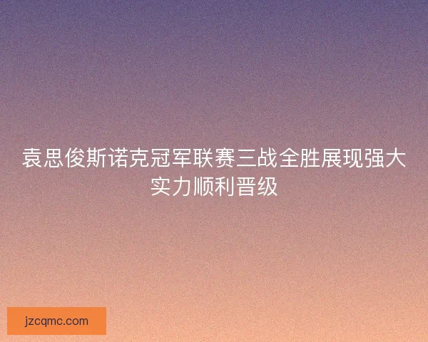 袁思俊斯诺克冠军联赛三战全胜展现强大实力顺利晋级 袁思俊斯诺克冠军联赛三战全胜展现强大实力顺利晋级