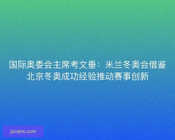 国际奥委会主席考文垂:米兰冬奥会借鉴北京冬奥成功经验推动赛事创新 国际奥委会主席考文垂:米兰冬奥会借鉴北京冬奥成功经验推动赛事创新